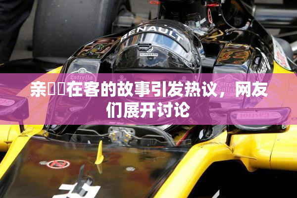 亲妺妺在客的故事引发热议，网友们展开讨论
