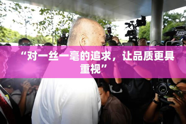 “对一丝一毫的追求，让品质更具重视”