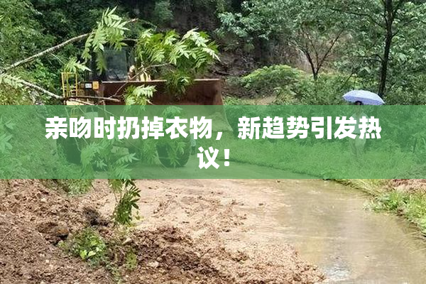 亲吻时扔掉衣物，新趋势引发热议！