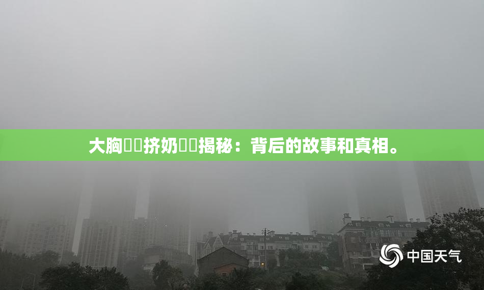 大胸❌‌挤奶❌‌揭秘：背后的故事和真相。