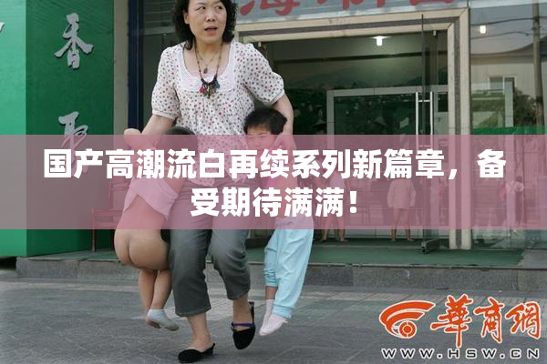 国产高潮流白再续系列新篇章，备受期待满满！