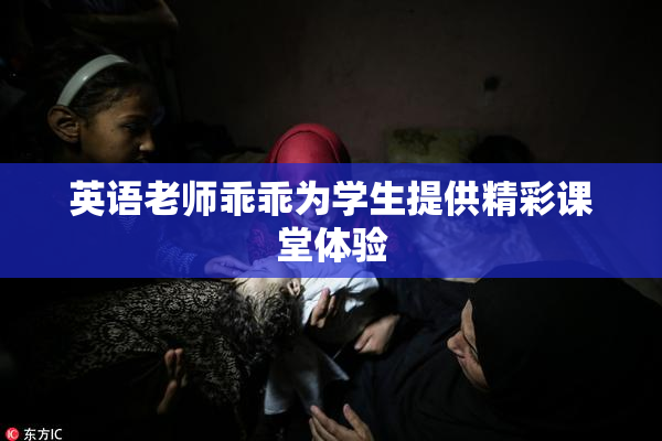 英语老师乖乖为学生提供精彩课堂体验