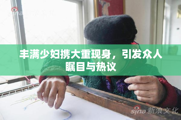 丰满少妇携大重现身，引发众人瞩目与热议