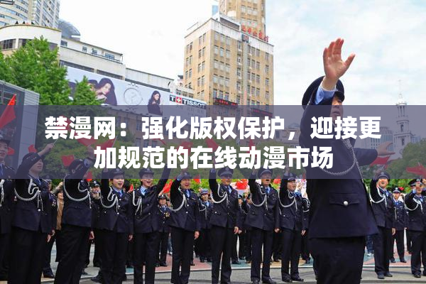 禁漫网：强化版权保护，迎接更加规范的在线动漫市场
