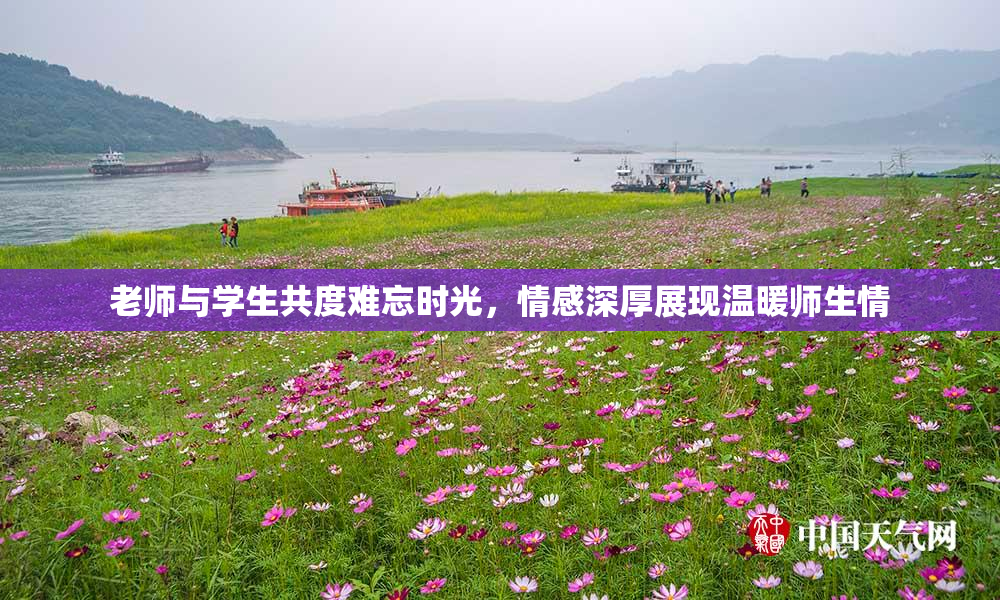 老师与学生共度难忘时光，情感深厚展现温暖师生情