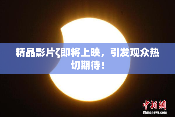 精品影片ζ即将上映，引发观众热切期待！