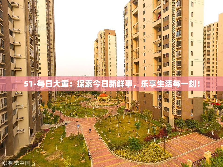 51-每日大重：探索今日新鲜事，乐享生活每一刻！