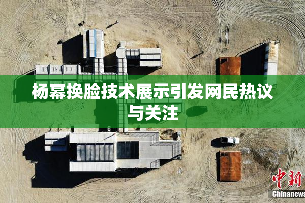 杨幂换脸技术展示引发网民热议与关注
