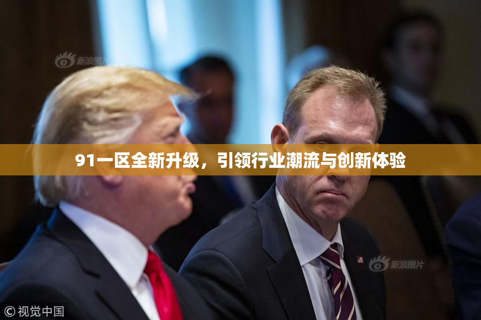 91一区全新升级，引领行业潮流与创新体验