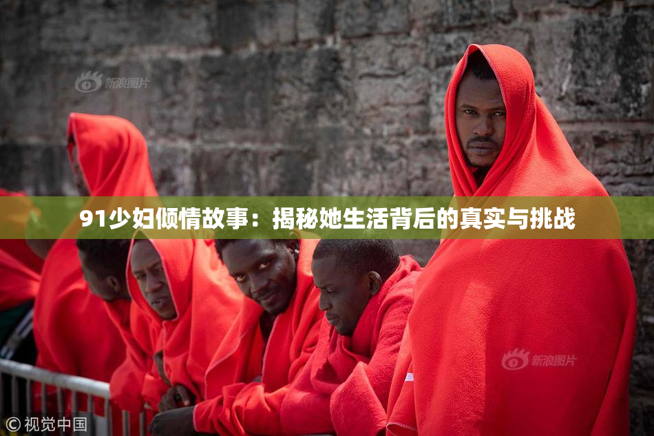 91少妇倾情故事：揭秘她生活背后的真实与挑战