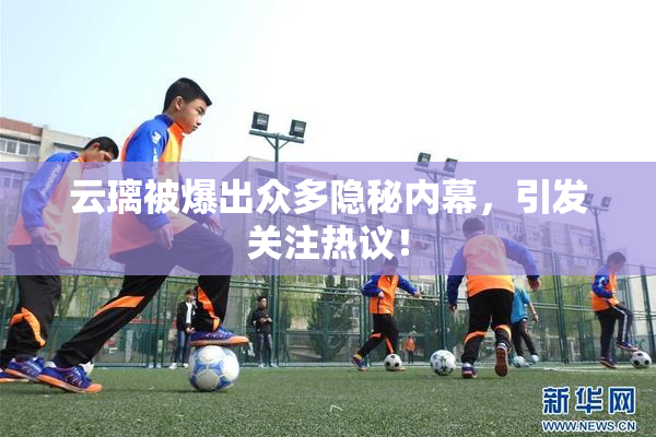 云璃被爆出众多隐秘内幕，引发关注热议！