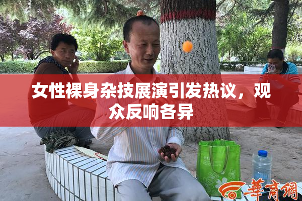 女性裸身杂技展演引发热议，观众反响各异