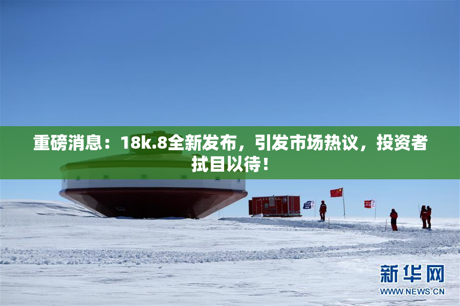 重磅消息：18k.8全新发布，引发市场热议，投资者拭目以待！