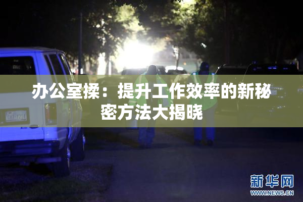 办公室揉：提升工作效率的新秘密方法大揭晓