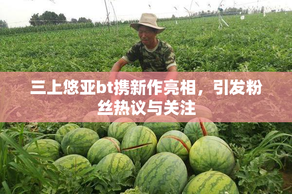 三上悠亚bt携新作亮相，引发粉丝热议与关注