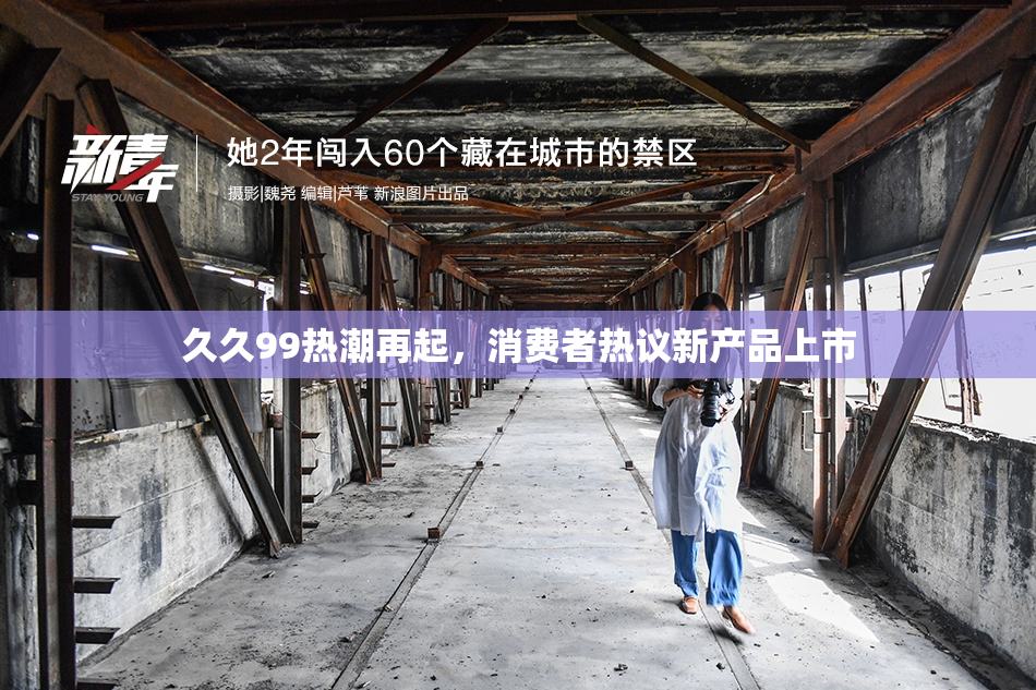 久久99热潮再起，消费者热议新产品上市