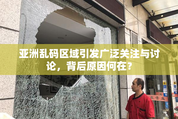 亚洲乱码区域引发广泛关注与讨论，背后原因何在？