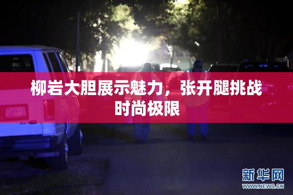 柳岩大胆展示魅力，张开腿挑战时尚极限