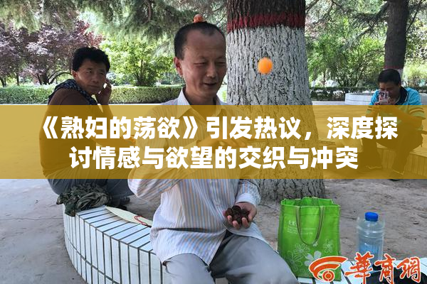 《熟妇的荡欲》引发热议，深度探讨情感与欲望的交织与冲突