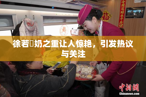 徐若瑄奶之重让人惊艳，引发热议与关注