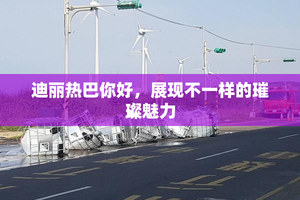 迪丽热巴你好，展现不一样的璀璨魅力