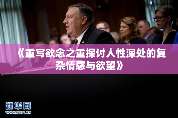 《重写欲念之重探讨人性深处的复杂情感与欲望》