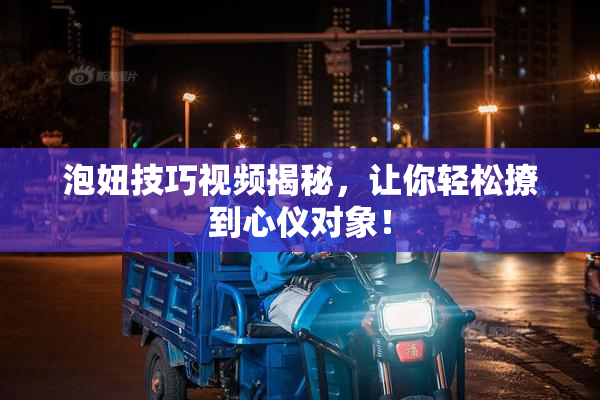 泡妞技巧视频揭秘，让你轻松撩到心仪对象！
