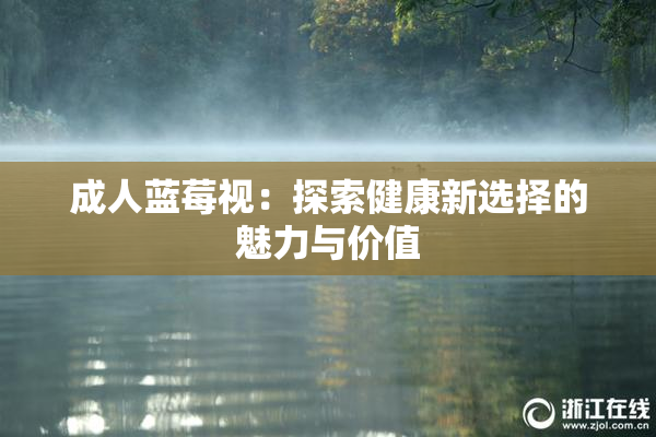 成人蓝莓视：探索健康新选择的魅力与价值