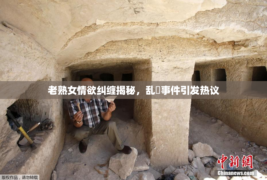 老熟女情欲纠缠揭秘，乱婬事件引发热议