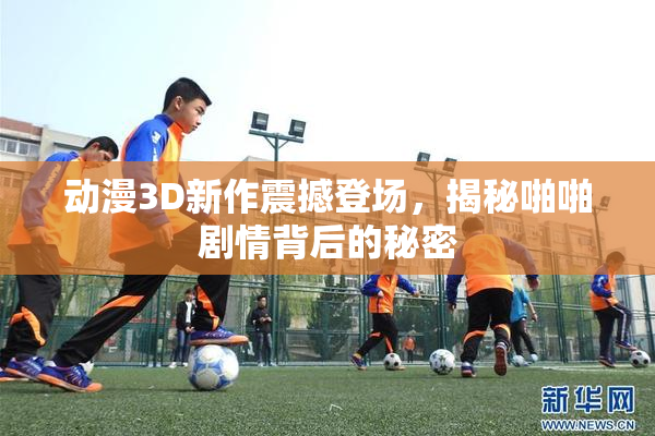 动漫3D新作震撼登场，揭秘啪啪剧情背后的秘密