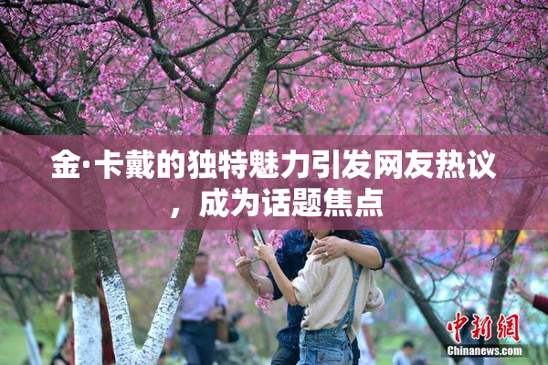 金·卡戴的独特魅力引发网友热议，成为话题焦点