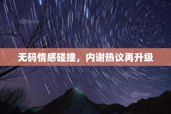 无码情感碰撞，内谢热议再升级