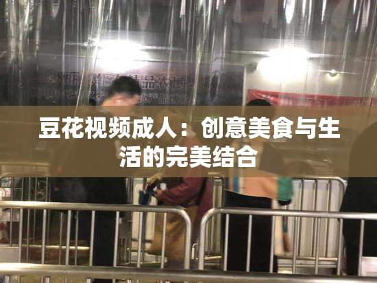 豆花视频成人：创意美食与生活的完美结合