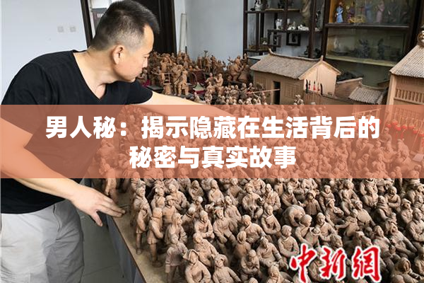 男人秘：揭示隐藏在生活背后的秘密与真实故事