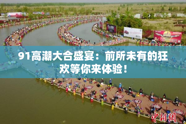 91高潮大合盛宴：前所未有的狂欢等你来体验！