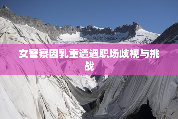 女警察因乳重遭遇职场歧视与挑战