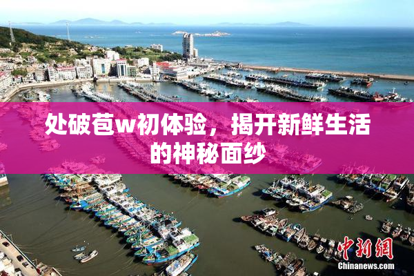 处破苞w初体验，揭开新鲜生活的神秘面纱