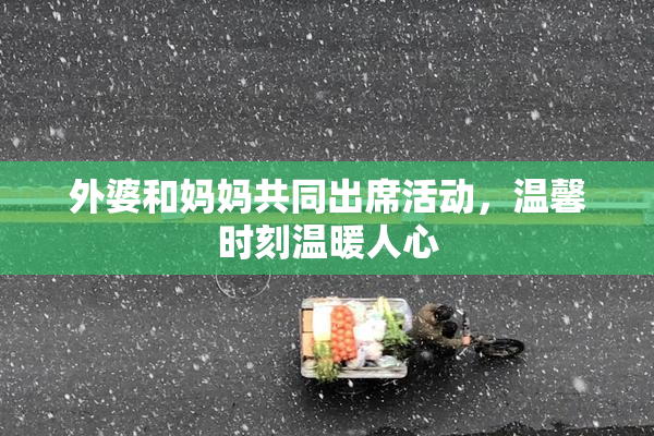外婆和妈妈共同出席活动，温馨时刻温暖人心