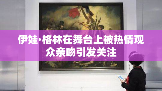 伊娃·格林在舞台上被热情观众亲吻引发关注