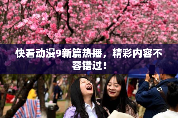 快看动漫9新篇热播，精彩内容不容错过！