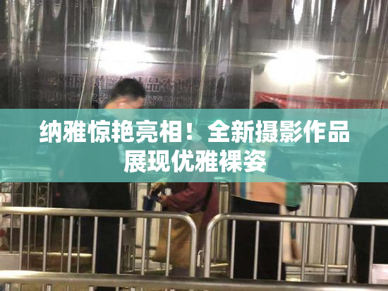 纳雅惊艳亮相！全新摄影作品展现优雅裸姿