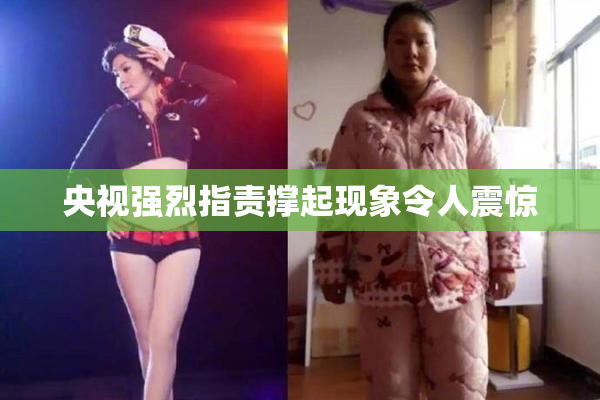 央视强烈指责撑起现象令人震惊