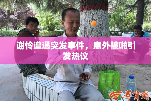 谢怜遭遇突发事件，意外被啪引发热议
