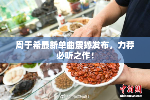 周于希最新单曲震撼发布，力荐必听之作！