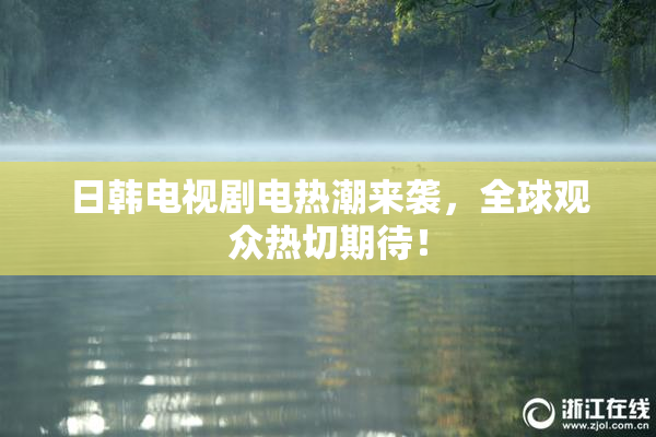 日韩电视剧电热潮来袭，全球观众热切期待！