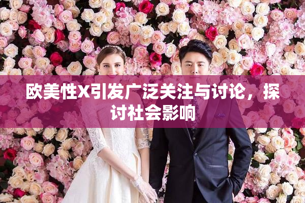 欧美性X引发广泛关注与讨论，探讨社会影响
