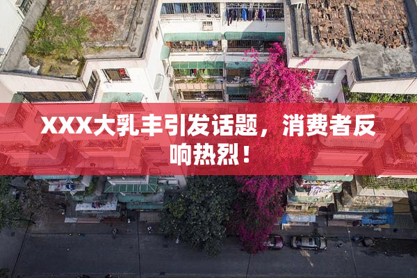 XXX大乳丰引发话题，消费者反响热烈！