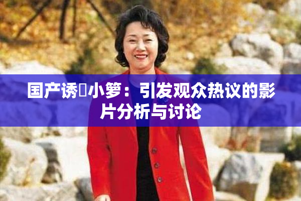 国产诱奷小箩：引发观众热议的影片分析与讨论
