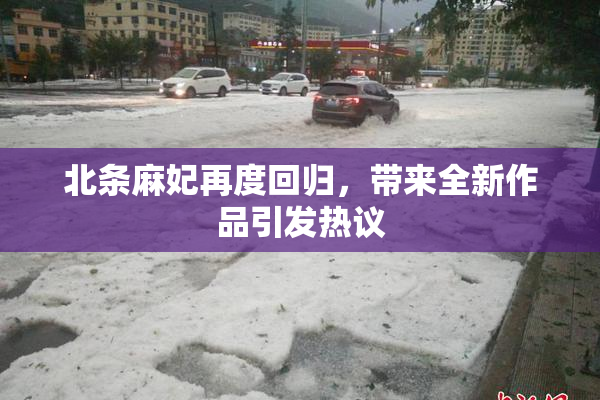 北条麻妃再度回归，带来全新作品引发热议