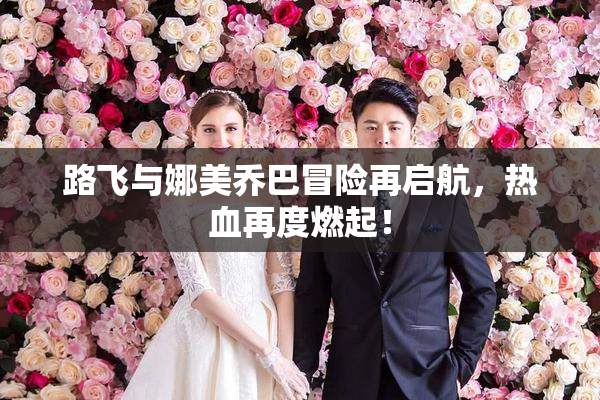 路飞与娜美乔巴冒险再启航，热血再度燃起！
